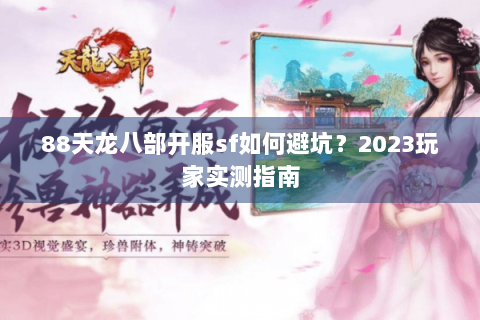 88天龙八部开服sf如何避坑?2023玩家实测指南 88天龙八部开服sf如何避坑?2023玩家实测指南