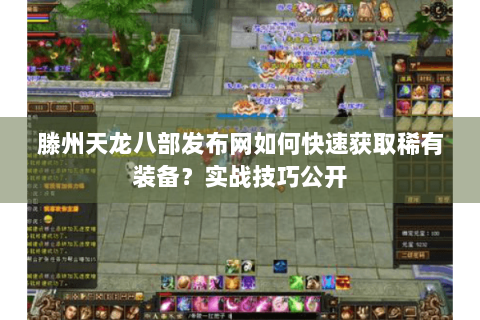 滕州天龙八部发布网如何快速获取稀有装备？实战技巧公开