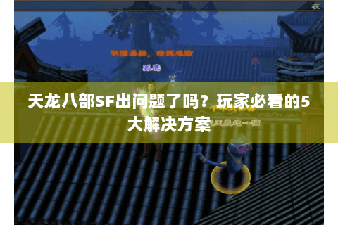 天龙八部SF出问题了吗？玩家必看的5大解决方案
