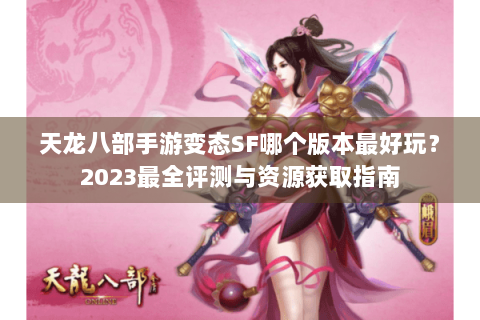 天龙八部手游变态SF哪个版本最好玩?2023最全评测与资源获取指南 天龙八部手游变态SF哪个版本最好玩?2023最全评测与资源获取指南