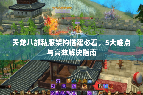 天龙八部私服架构搭建必看，5大难点与高效解决指南