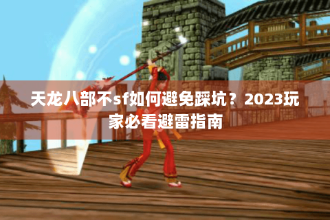 天龙八部不sf如何避免踩坑？2023玩家必看避雷指南