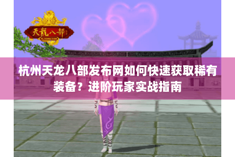 杭州天龙八部发布网如何快速获取稀有装备？进阶玩家实战指南
