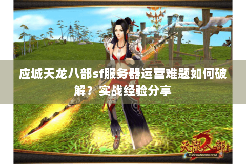 应城天龙八部sf服务器运营难题如何破解？实战经验分享