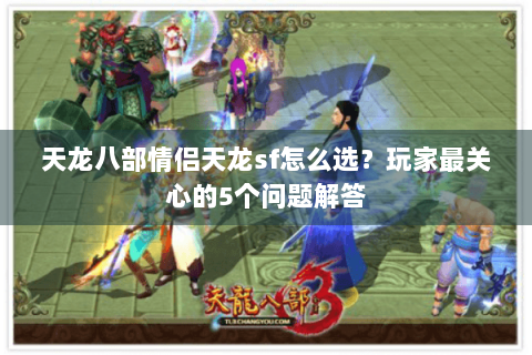 天龙八部情侣天龙sf怎么选？玩家最关心的5个问题解答