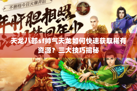 天龙八部sf帅气天龙如何快速获取稀有资源？三大技巧揭秘