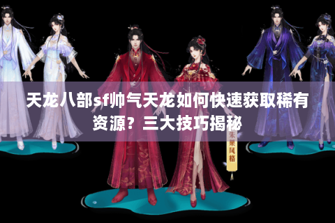 天龙八部sf帅气天龙如何快速获取稀有资源？三大技巧揭秘
