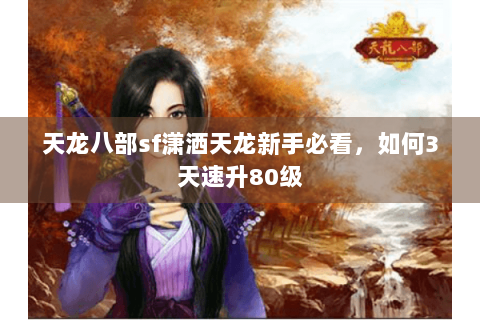 天龙八部sf潇洒天龙新手必看，如何3天速升80级
