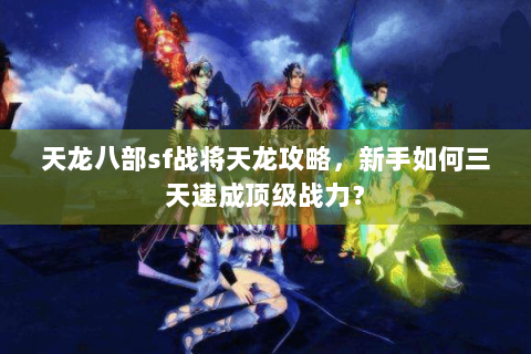 天龙八部sf战将天龙攻略，新手如何三天速成顶级战力？