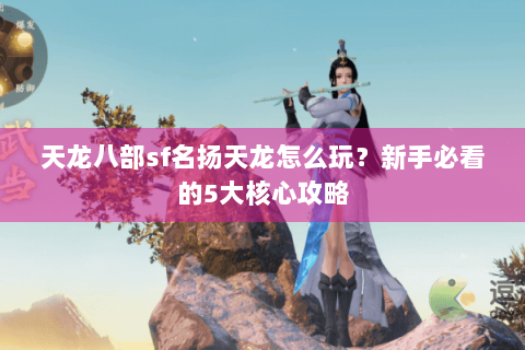 天龙八部sf名扬天龙怎么玩？新手必看的5大核心攻略