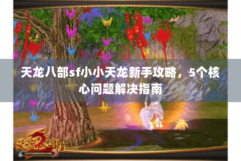 天龙八部sf小小天龙新手攻略，5个核心问题解决指南