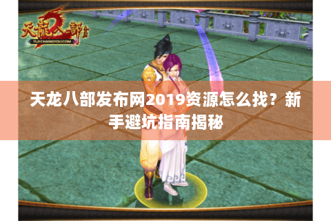 天龙八部发布网2019资源怎么找？新手避坑指南揭秘