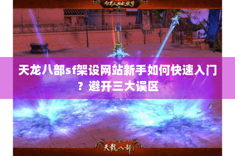 天龙八部sf架设网站新手如何快速入门？避开三大误区