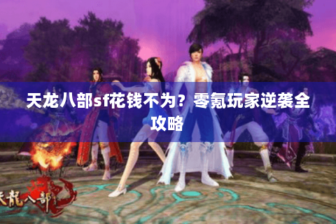 天龙八部sf花钱不为？零氪玩家逆袭全攻略