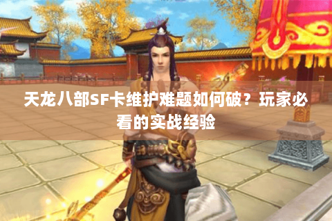天龙八部SF卡维护难题如何破？玩家必看的实战经验