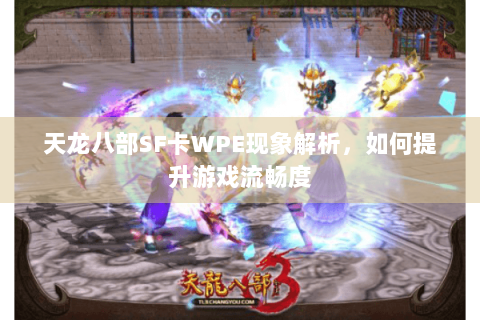 天龙八部SF卡WPE现象解析，如何提升游戏流畅度