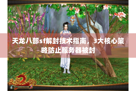 天龙八部sf解封技术指南，3大核心策略防止服务器被封