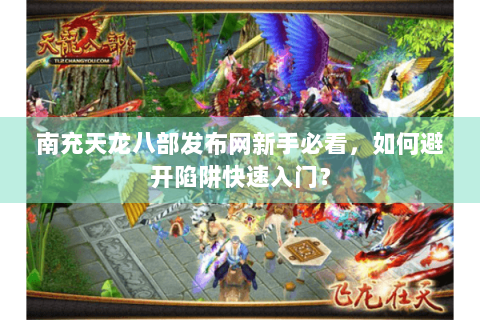 南充天龙八部发布网新手必看，如何避开陷阱快速入门？