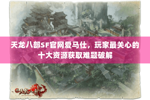 天龙八部SF官网爱马仕，玩家最关心的十大资源获取难题破解
