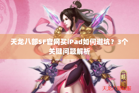 天龙八部SF官网买iPad如何避坑？3个关键问题解析