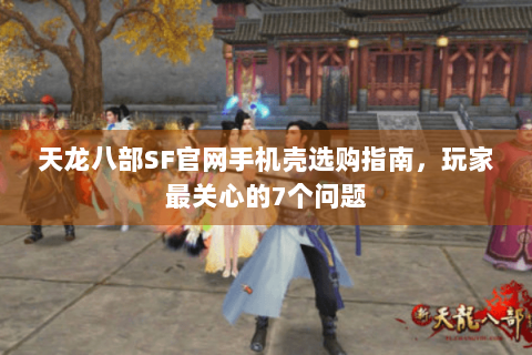 天龙八部SF官网手机壳选购指南，玩家最关心的7个问题