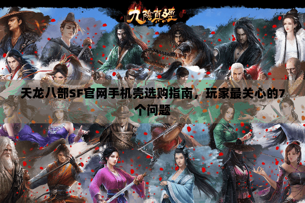 天龙八部SF官网手机壳选购指南，玩家最关心的7个问题