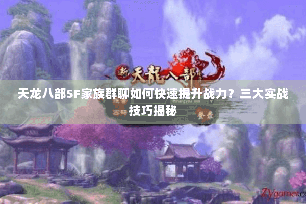 天龙八部SF家族群聊如何快速提升战力？三大实战技巧揭秘