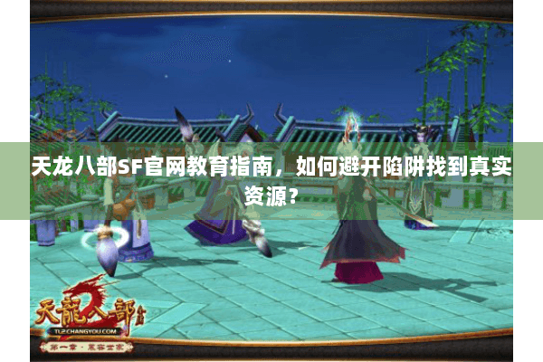 天龙八部SF官网教育指南，如何避开陷阱找到真实资源？