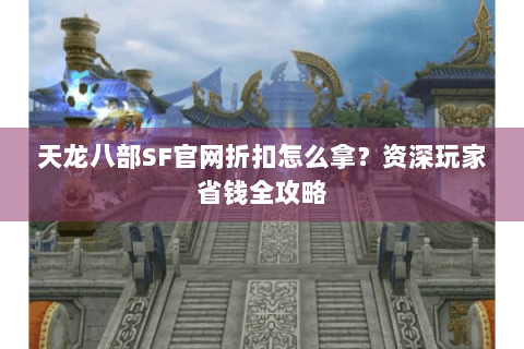 天龙八部SF官网折扣怎么拿？资深玩家省钱全攻略