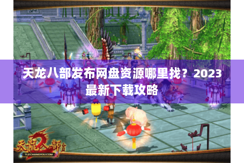 天龙八部发布网盘资源哪里找？2023最新下载攻略
