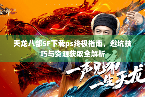 天龙八部SF下载ps终极指南，避坑技巧与资源获取全解析