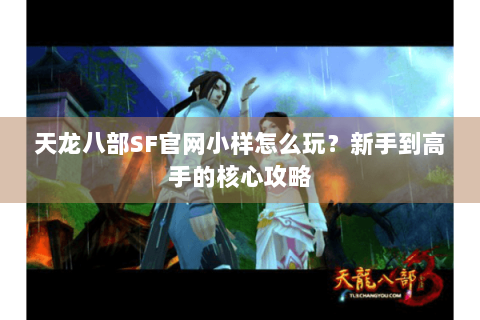 天龙八部SF官网小样怎么玩？新手到高手的核心攻略
