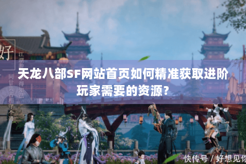 天龙八部SF网站首页如何精准获取进阶玩家需要的资源？
