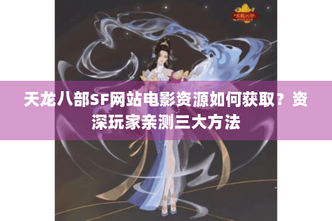 天龙八部SF网站电影资源如何获取？资深玩家亲测三大方法