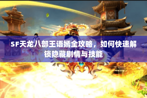 SF天龙八部王语嫣全攻略，如何快速解锁隐藏剧情与技能