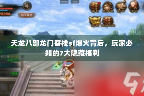 天龙八部龙门客栈sf爆火背后，玩家必知的7大隐藏福利