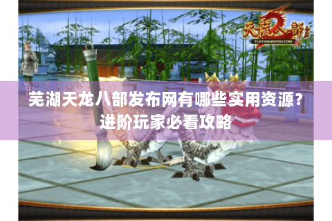 芜湖天龙八部发布网有哪些实用资源？进阶玩家必看攻略