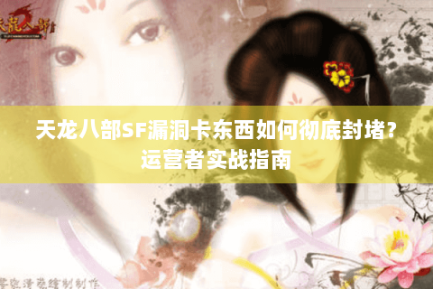 天龙八部SF漏洞卡东西如何彻底封堵？运营者实战指南