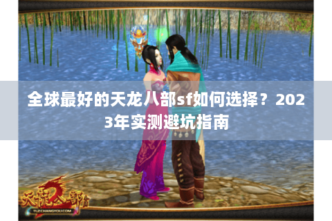 全球最好的天龙八部sf如何选择？2023年实测避坑指南