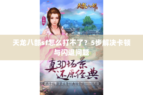 天龙八部sf怎么打不了？5步解决卡顿与闪退问题