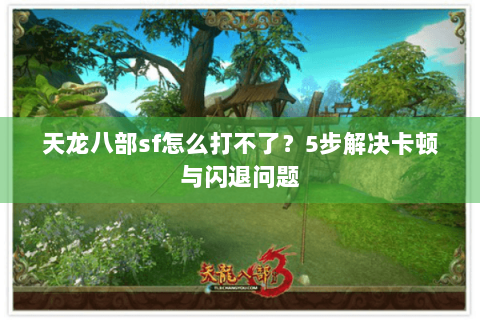 天龙八部sf怎么打不了？5步解决卡顿与闪退问题