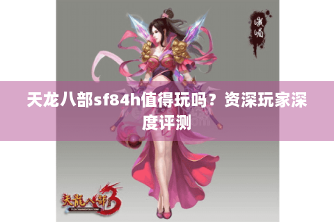 天龙八部sf84h值得玩吗？资深玩家深度评测
