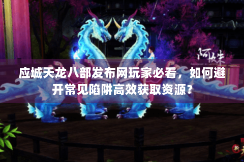 应城天龙八部发布网玩家必看，如何避开常见陷阱高效获取资源？