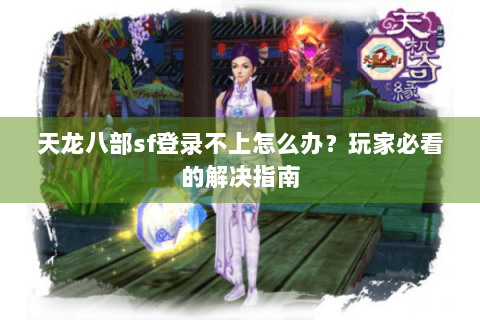 天龙八部sf登录不上怎么办？玩家必看的解决指南