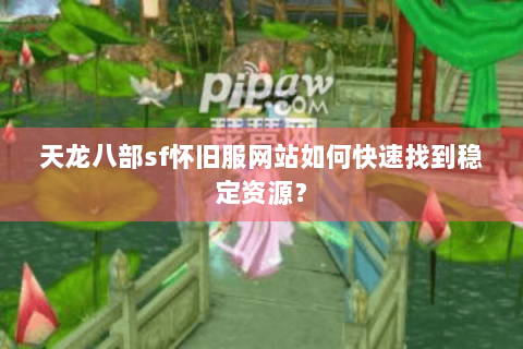 天龙八部sf怀旧服网站如何快速找到稳定资源？