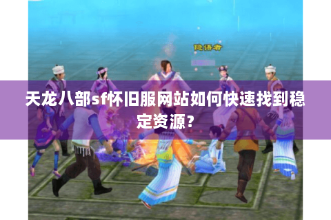 天龙八部sf怀旧服网站如何快速找到稳定资源？