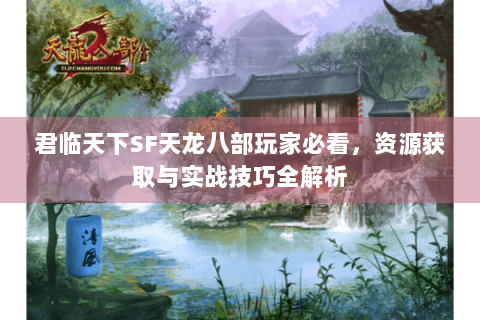 君临天下SF天龙八部玩家必看，资源获取与实战技巧全解析