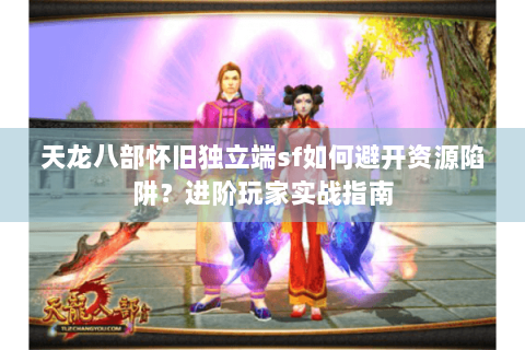 天龙八部怀旧独立端sf如何避开资源陷阱？进阶玩家实战指南