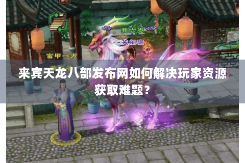 来宾天龙八部发布网如何解决玩家资源获取难题？