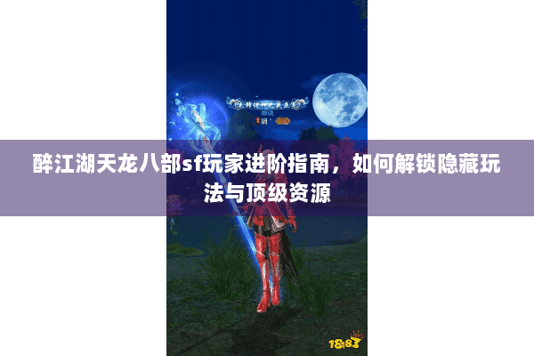 醉江湖天龙八部sf玩家进阶指南，如何解锁隐藏玩法与顶级资源